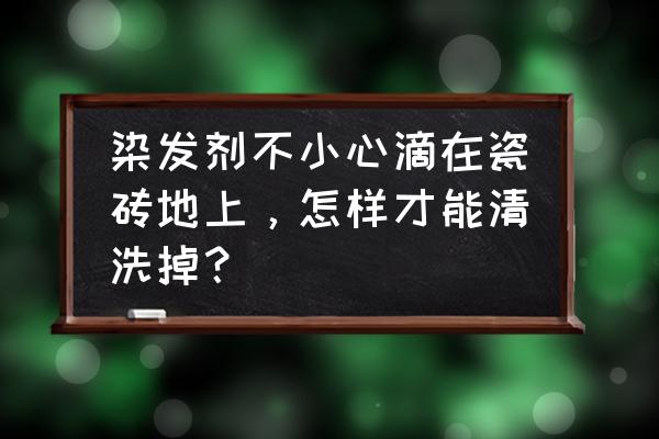 地板砖上掉了染发剂怎么办 染发剂不小心滴在瓷砖地上，怎样才能清洗掉？