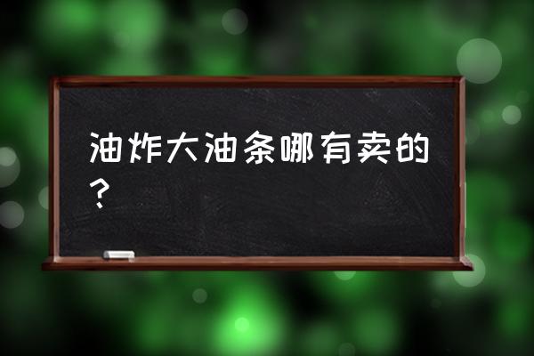 鹰潭哪家油条好吃 油炸大油条哪有卖的？