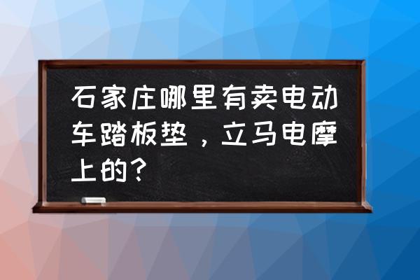 哪里有电瓶车座垫批发市场 石家庄哪里有卖电动车踏板垫，立马电摩上的？