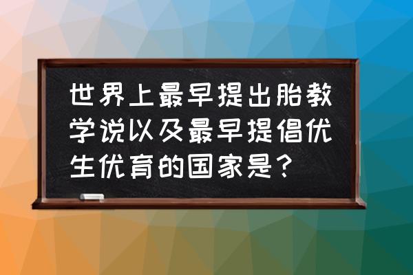 几年前流行胎教早教 世界上最早提出胎教学说以及最早提倡优生优育的国家是？