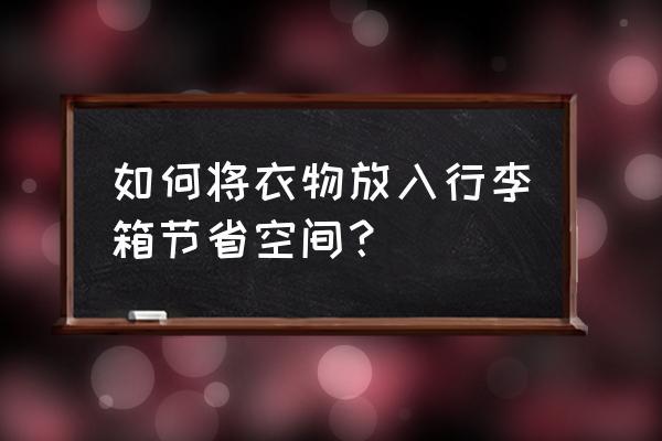 如何收纳衣服入行李箱 如何将衣物放入行李箱节省空间？