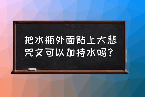 有卖大悲咒水杯的吗 把水瓶外面贴上大悲咒文可以加持水吗？