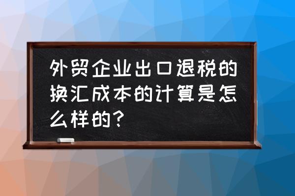 出口退税的换汇成本怎么算 外贸企业出口退税的换汇成本的计算是怎么样的？