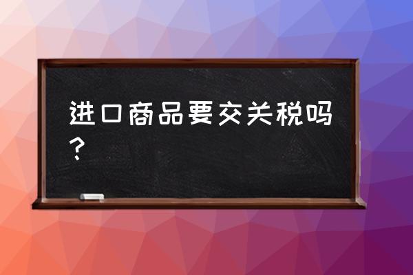 进口商品都有关税完税证明吗 进口商品要交关税吗？