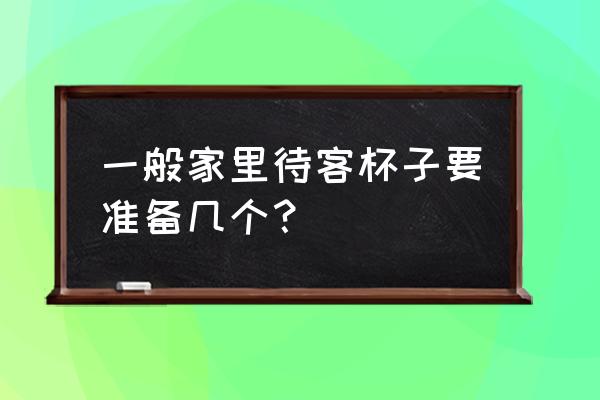 高端的生活需要几个杯子 一般家里待客杯子要准备几个？