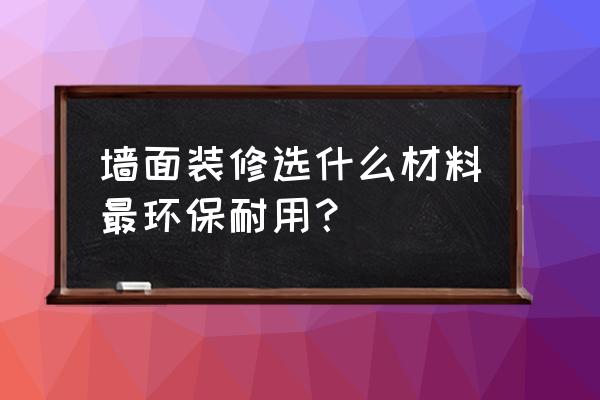 家庭装修墙面用哪种最环保 墙面装修选什么材料最环保耐用？