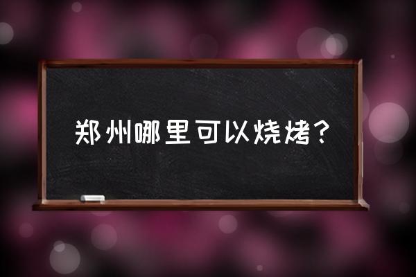 郑州有哪些烧烤的地方吗 郑州哪里可以烧烤？