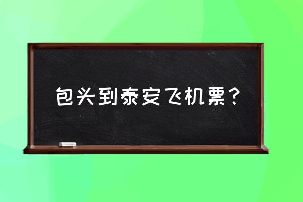 包头到泰安高铁多少钱一个月 包头到泰安飞机票？