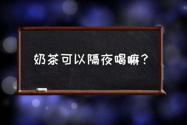 奶茶开封后可以过夜吗 奶茶可以隔夜喝嘛？