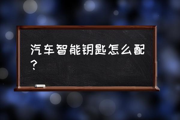 如何配汽车智能钥匙 汽车智能钥匙怎么配？