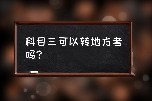 在荆州学车可以转石首考科目三吗 科目三可以转地方考吗？