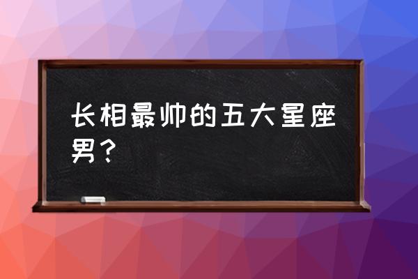 12星座哪个星座最帅 长相最帅的五大星座男？