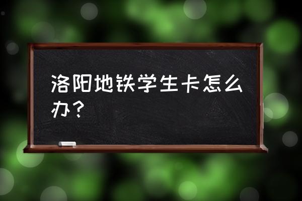 洛阳学习地铁在哪里 洛阳地铁学生卡怎么办？