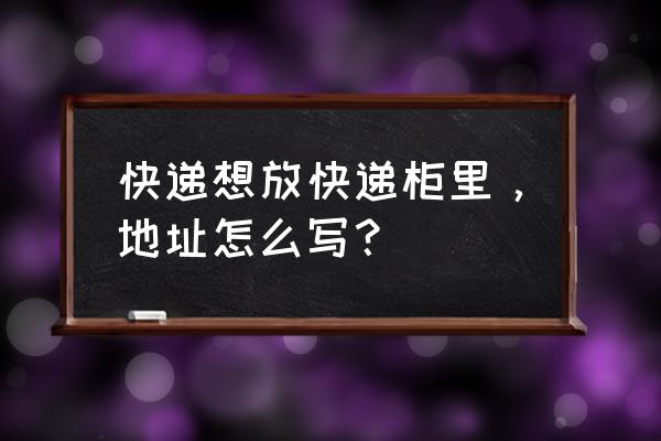 快递自提柜怎么写地址 快递想放快递柜里，地址怎么写？