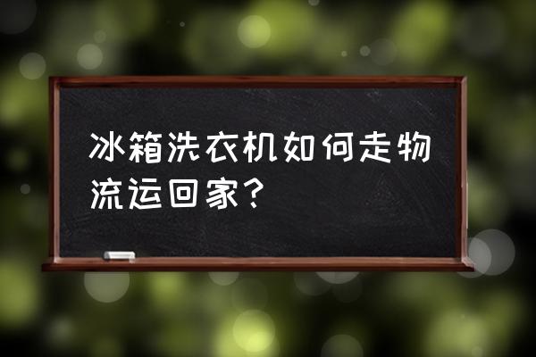 大型机器怎么走物流 冰箱洗衣机如何走物流运回家？