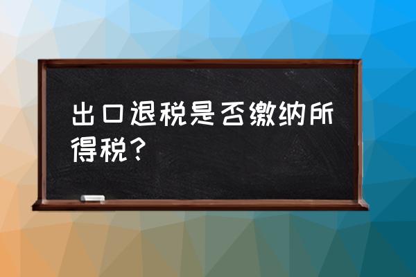 出口退税扣所得税吗 出口退税是否缴纳所得税？