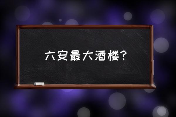 六安酒楼转让信息有哪些 六安最大酒楼？