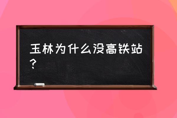 为什么玉林不通高铁 玉林为什么没高铁站？