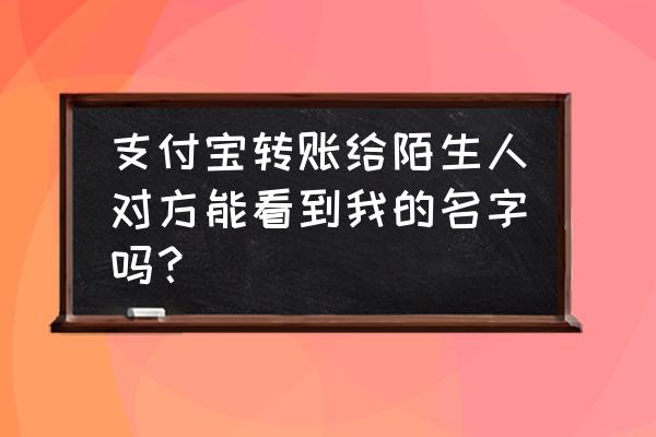 支付宝转账会看到真实姓名吗 支付宝转账给陌生人对方能看到我的名字吗？