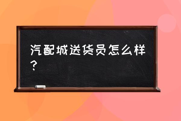 大同汽配城福源汽配部怎么样 汽配城送货员怎么样？