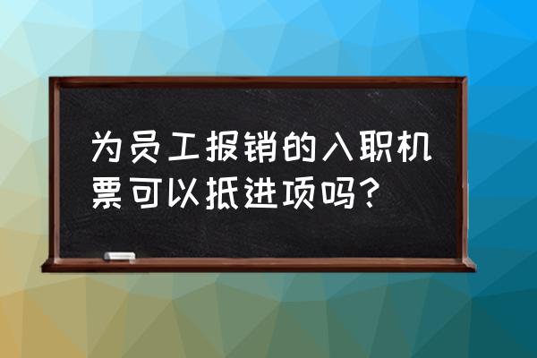 机票如何报销抵扣 为员工报销的入职机票可以抵进项吗？