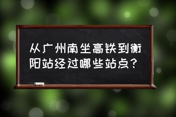 广州南到衡阳经过几站 从广州南坐高铁到衡阳站经过哪些站点？