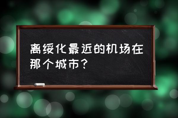 绥化到太平机场怎么走 离绥化最近的机场在那个城市？