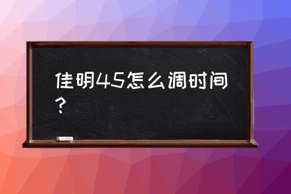 garmin手表怎么调日期 佳明45怎么调时间？