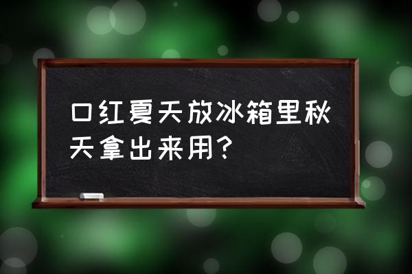 口红放在冰箱里会过期吗 口红夏天放冰箱里秋天拿出来用？