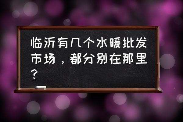 哪里有水暖管件批发市场 临沂有几个水暖批发市场，都分别在那里？