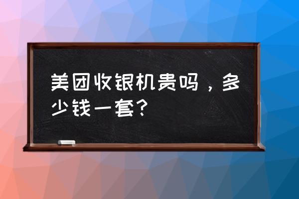 美团收款机卡吗 美团收银机贵吗，多少钱一套？