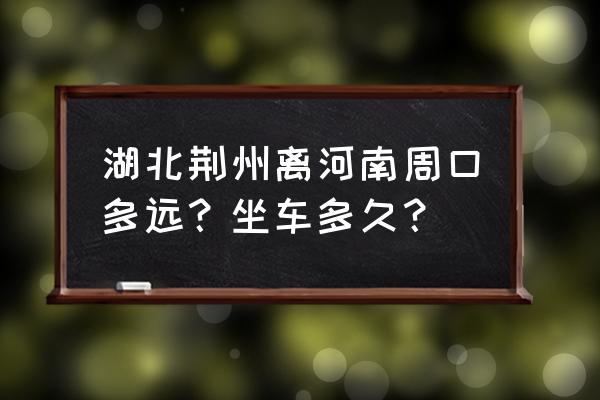 荆州到潢川多少公里 湖北荆州离河南周口多远？坐车多久？