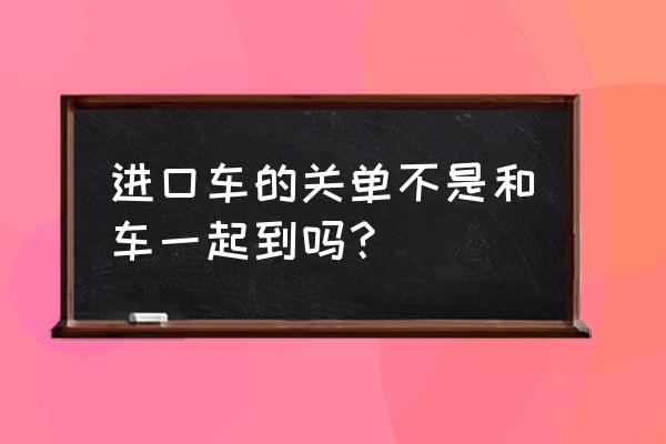 进口车关单10天没到正常吗 进口车的关单不是和车一起到吗？