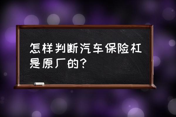 怎么鉴别保险杠是不是原厂的 怎样判断汽车保险杠是原厂的？