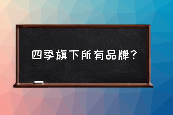 四季大酒店旗下有哪些品牌 四季旗下所有品牌？