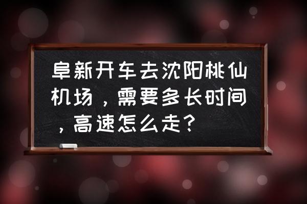 阜新到沈阳走什么高速 阜新开车去沈阳桃仙机场，需要多长时间，高速怎么走？