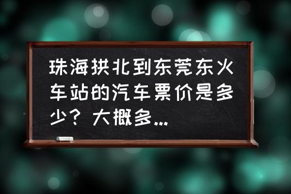 珠海拱北到常平大巴要几个小时 珠海拱北到东莞东火车站的汽车票价是多少? 大概多久一班车?有没有时刻表？