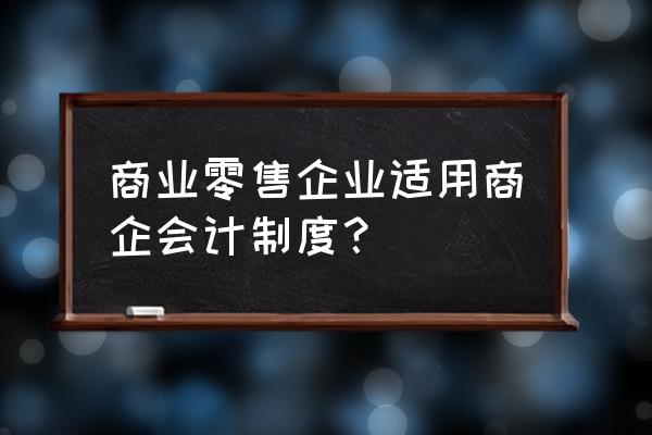 零售行业适合什么会计准则 商业零售企业适用商企会计制度？