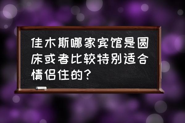 佳木斯哪有情趣房 佳木斯哪家宾馆是圆床或者比较特别适合情侣住的？