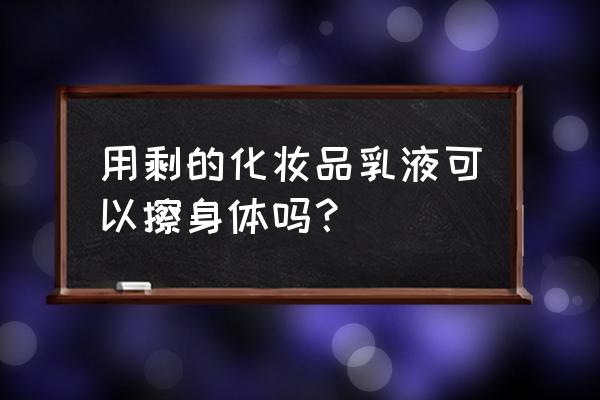 多余的乳液可以当身体乳用吗 用剩的化妆品乳液可以擦身体吗？