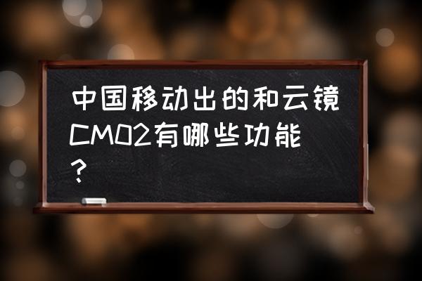 和云镜怎么沒倒车影像 中国移动出的和云镜CM02有哪些功能？