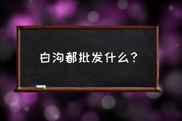 白沟批发市场有卖皮帽子吗 白沟都批发什么？