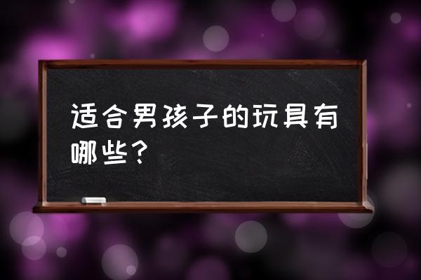 男生最流行玩什么玩具 适合男孩子的玩具有哪些？