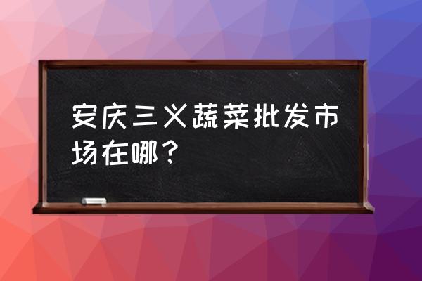 安庆蔬菜批发市场在哪里 安庆三义蔬菜批发市场在哪？