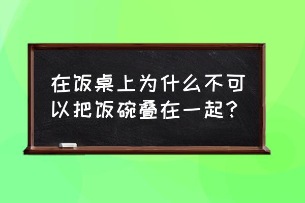 锅碗叠在一起好不好 在饭桌上为什么不可以把饭碗叠在一起？