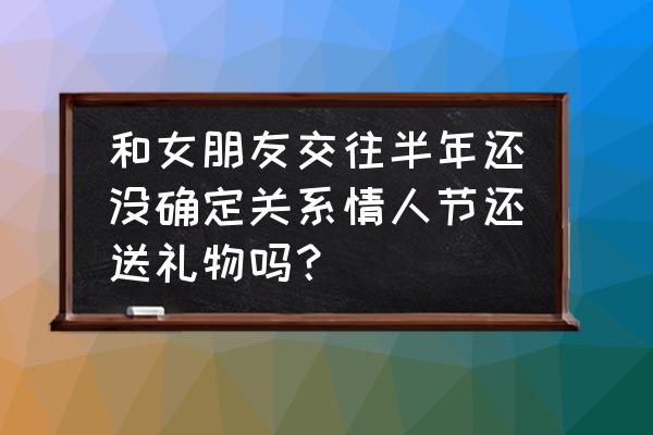 情人节要不要给女朋友送礼物 和女朋友交往半年还没确定关系情人节还送礼物吗？