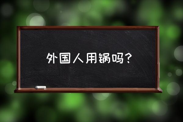 外国人使用不粘锅吗 外国人用锅吗？