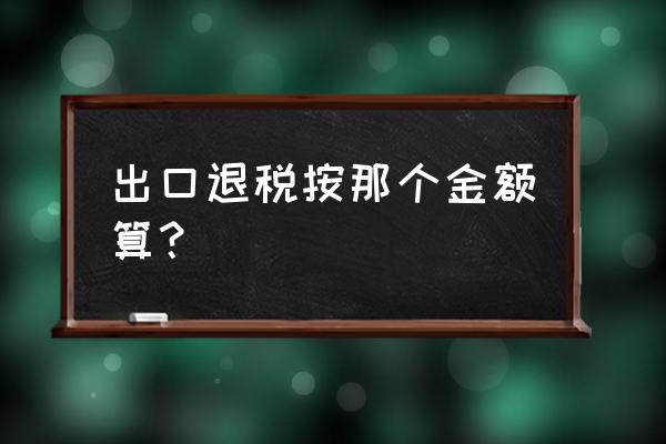 出口退税是按什么价格退的 出口退税按那个金额算？