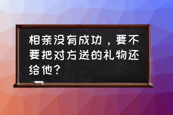 相亲对象送的礼物需要返还吗 相亲没有成功，要不要把对方送的礼物还给他？