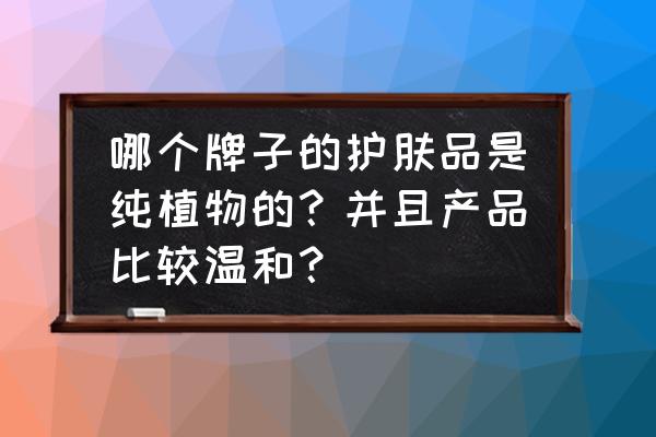 哪个牌子的护肤品纯植物 哪个牌子的护肤品是纯植物的？并且产品比较温和？